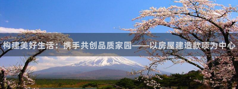 巨星国际播报：构建美好生活：携手共创品质家园——以房屋建造款项为中心