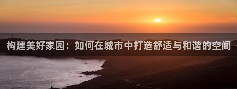 巨星国际综合娱乐：构建美好家园：如何在城市中打造舒适与和谐的空间