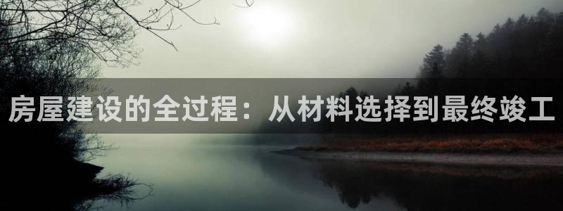巨星国际游戏大厅下载：房屋建设的全过程：从材料选择到最终竣工
