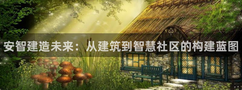 巨星国际平台：安智建造未来：从建筑到智慧社区的构建蓝图