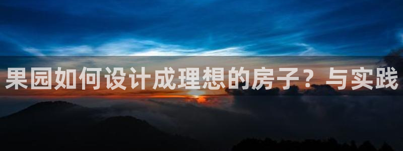巨星国际炸金花：果园如何设计成理想的房子？与实践