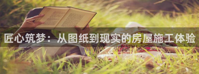 亚洲巨星国际登录：匠心筑梦：从图纸到现实的房屋施工体验