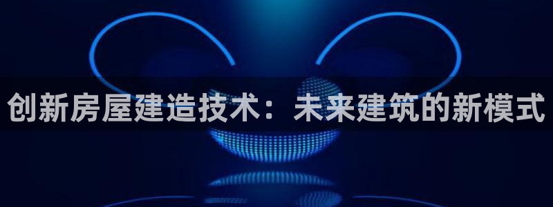 亚洲巨星国际跌：创新房屋建造技术：未来建筑的新模式