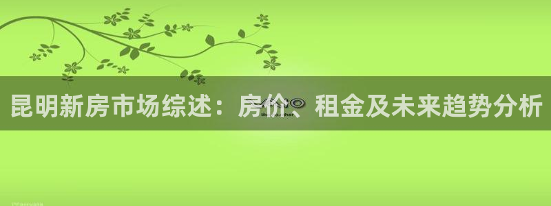 网上炸金花巨星国际：昆明新房市场综述：房价、租金及未来趋势分析